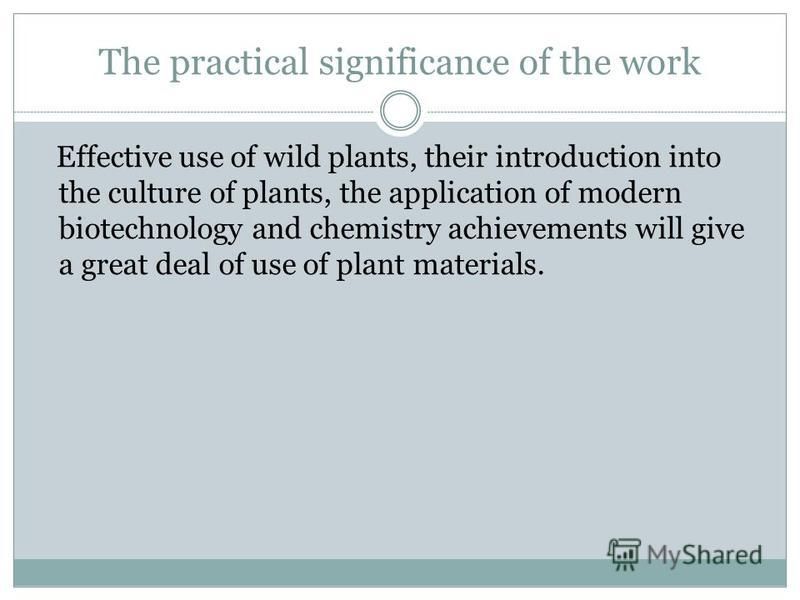 The practical significance of the work Еffective use of wild plants, their introduction into the culture of plants, the application of modern biotechnology and chemistry achievements will give a great deal of use of plant materials.