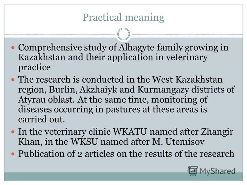 Practical meaning Comprehensive study of Alhagyte family growing in Kazakhstan and their application in veterinary practice The research is conducted in the West Kazakhstan region, Burlin, Akzhaiyk and Kurmangazy districts of Atyrau oblast. At the sa