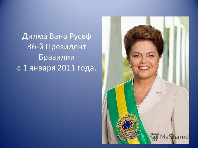 Дилма Вана Русеф 36-й Президент Бразилии с 1 января 2011 года.