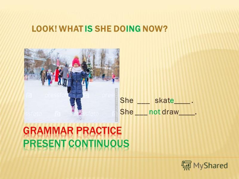 LOOK! WHAT IS SHE DOING NOW? She ___ skate____. She ___ not draw____.