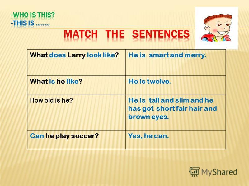 What does Larry look like?He is smart and merry. What is he like?He is twelve. How old is he? He is tall and slim and he has got short fair hair and brown eyes. Can he play soccer?Yes, he can.