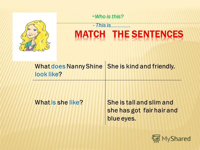 - Who is this? - This is………….. What does Nanny Shine look like? She is kind and friendly. What is she like?She is tall and slim and she has got fair hair and blue eyes.