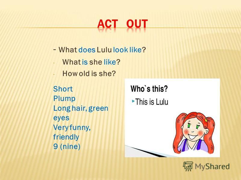 - What does Lulu look like? - What is she like? - How old is she? Short Plump Long hair, green eyes Very funny, friendly 9 (nine)