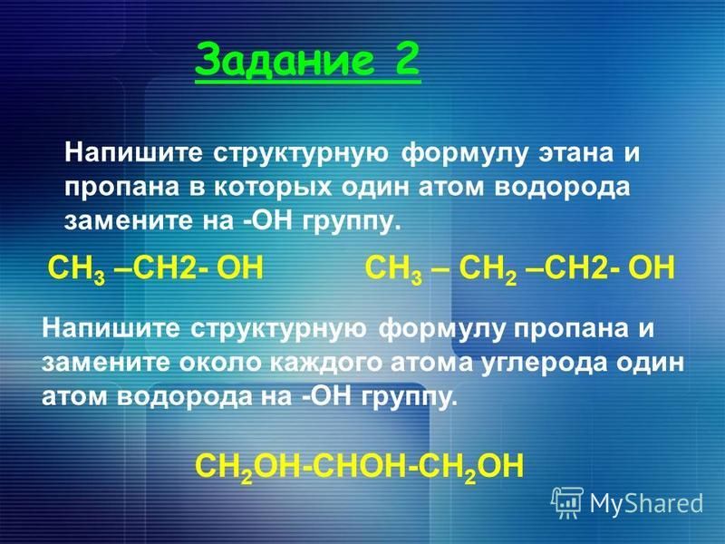 Задание 2 Напишите структурную формулу этана и пропана в которых один атом водорода замените на -ОН группу. СН 3 –СН2- ОНСН 3 – СН 2 –СН2- ОН Напишите структурную формулу пропана и замените около каждого атома углерода один атом водорода на -ОН групп