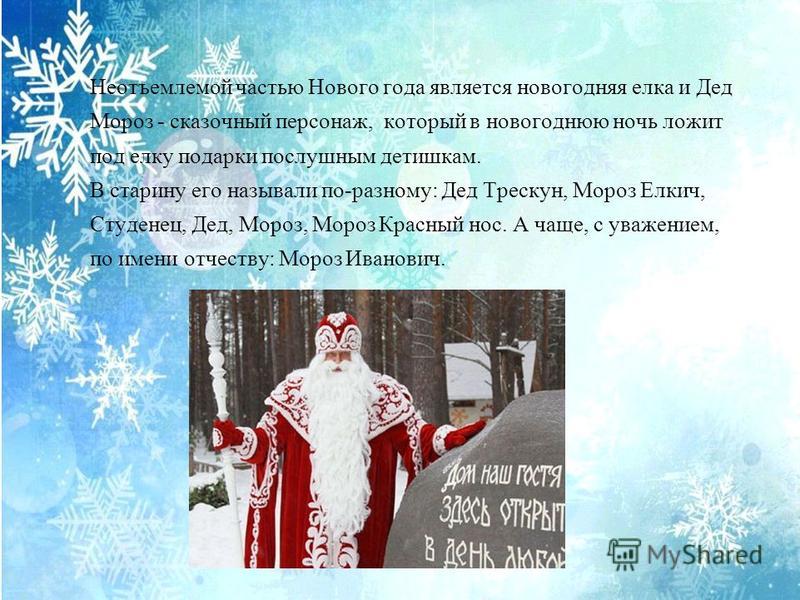 Неотъемлемой частью Нового года является новогодняя елка и Дед Мороз - сказочный персонаж, который в новогоднюю ночь лежит под елку подарки послушным детишкам. В старину его называли по-разному: Дед Трескун, Мороз Елкич, Студенец, Дед, Мороз, Мороз К