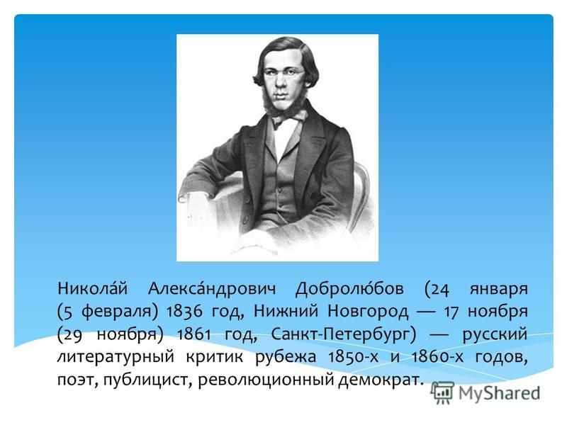 Никола́й Алекса́ндрович Добролю́бов (24 января (5 февраля) 1836 год, Нижний Новгород 17 ноября (29 ноября) 1861 год, Санкт-Петербург) русский литературный критик рубежа 1850-х и 1860-х годов, поэт, публицист, революционный демократ.