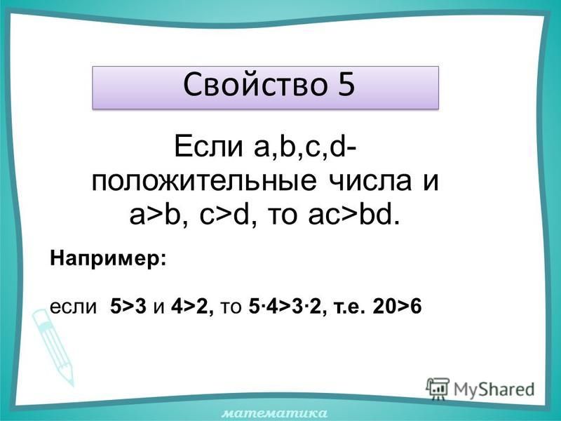 математика Свойство 5 Например: Если а,b,с,d- положительные числа и а>b, с>d, то ас>bd. если 5>3 и 4>2, то 5·4>3·2, т.е. 20>6