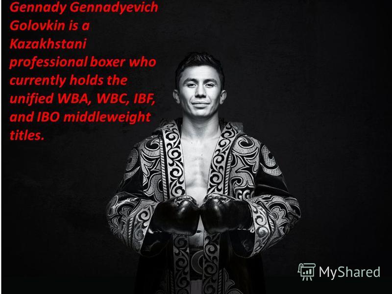 Gennady Gennadyevich Golovkin is a Kazakhstani professional boxer who currently holds the unified WBA, WBC, IBF, and IBO middleweight titles.