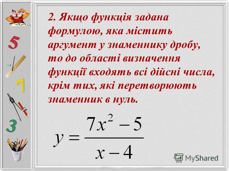 2. Якщо функція задана формулою, яка містить аргумент у знаменнику дробу, то до області визначення функції входять всі дійсні числа, крім тих, які перетворюють знаменник в нуль.