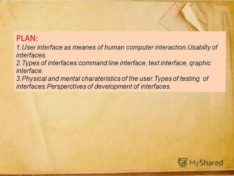 PLAN: 1.User interface as meanes of human computer interaction.Usabilty of interfaces. 2.Types of interfaces:command line interface, text interface, qraphic interface. 3.Physical and mental charateristics of the user.Types of testing of interfaces.Pe