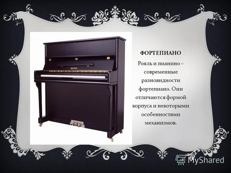 ФОРТЕПИАНО Рояль и пианино – современные разновидности фортепиано. Они отличаются формой корпуса и некоторыми особенностями механизмов.