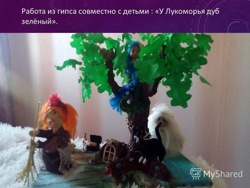 Работа из гипса совместно с детьми : «У Лукоморья дуб зелёный».