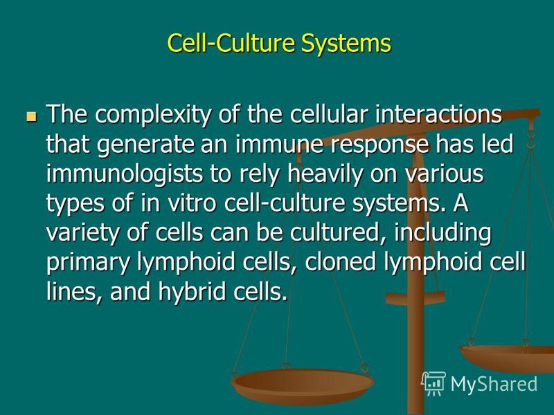 Cell-Culture Systems The complexity of the cellular interactions that generate an immune response has led immunologists to rely heavily on various types of in vitro cell-culture systems. A variety of cells can be cultured, including primary lymphoid 
