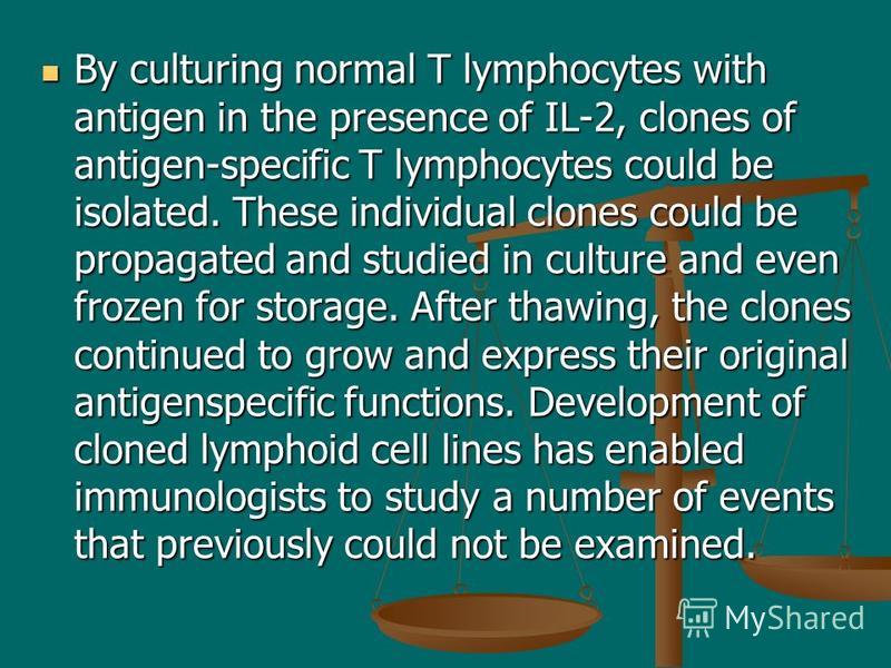 By culturing normal T lymphocytes with antigen in the presence of IL-2, clones of antigen-specific T lymphocytes could be isolated. These individual clones could be propagated and studied in culture and even frozen for storage. After thawing, the clo