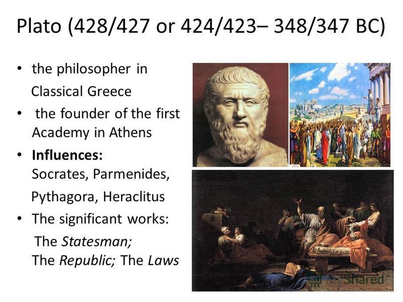 Plato (428/427 or 424/423– 348/347 BC) the philosopher in Classical Greeсe the founder of the first Academy in Athens Influences: Socrates, Parmenides, Pythagora, Heraclitus The significant works: The Statesman; The Republic; The Laws