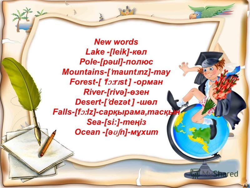 New words Lake -[leik]-көл Pole-[pәul]-полюс Mountains-[ ˈ maunt ɪ nz]-тау Forest-[ ˈ f ɔː r ɪ st ] -орман River-[rivә]-өзен Desert-[ ˈ dezət ] -шөл Falls-[f ɔː lz]-сарқырама,тасқын Sea-[si:]-теңіз Ocean -[ə ʊʃ n]-мұхит
