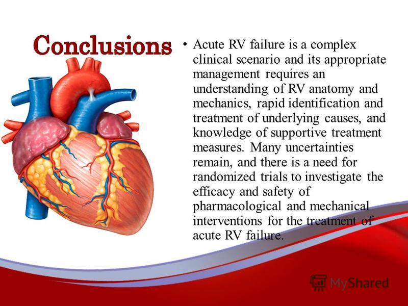 Acute RV failure is a complex clinical scenario and its appropriate management requires an understanding of RV anatomy and mechanics, rapid identification and treatment of underlying causes, and knowledge of supportive treatment measures. Many uncert