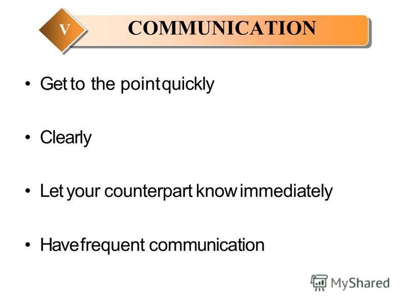 Get to the point quickly Clearly Let your counterpart know immediately Have frequent communication COMMUNICATION V