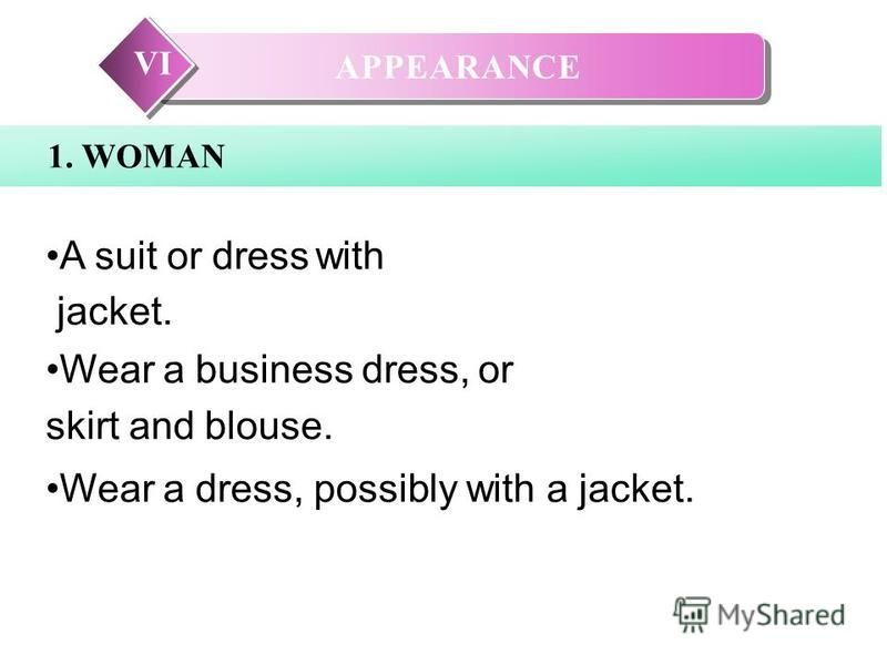 APPEARANCE VI 1. WOMAN A suit or dress with jacket. Wear a business dress, or skirt and blouse. Wear a dress, possibly with a jacket.