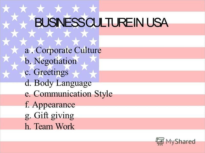 a. Corporate Culture b.Negotiation c.Greetings d.Body Language e.Communication Style f.Appearance g.Gift giving h.Team Work BUSINESS CULTURE IN USA