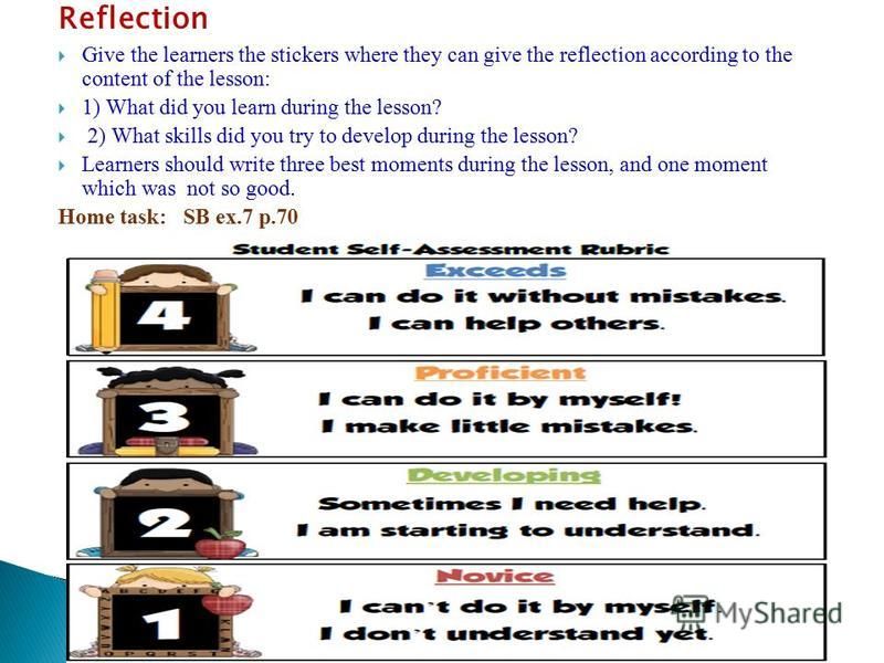 Reflection Give the learners the stickers where they can give the reflection according to the content of the lesson: 1) What did you learn during the lesson? 2) What skills did you try to develop during the lesson? Learners should write three best mo