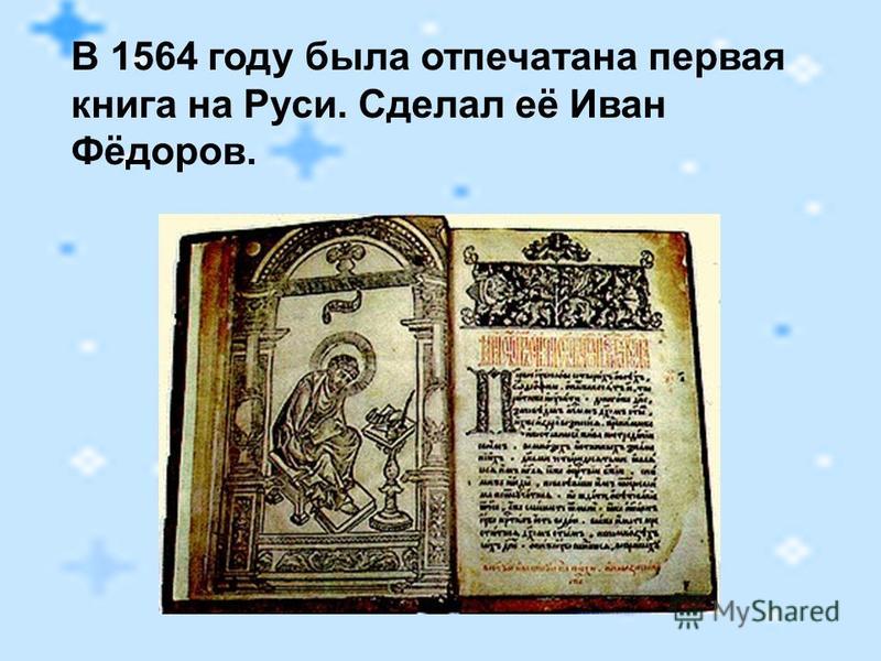 В 1564 году была отпечатана первая книга на Руси. Сделал её Иван Фёдоров.