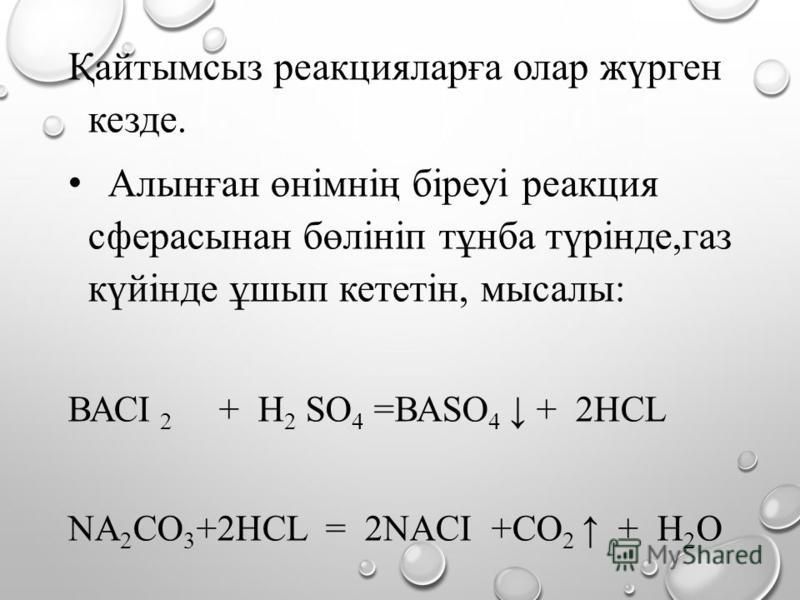 Қайтымсыз реакцияларға олар жүрген кезде. Алынған өнімнің біреуі реакция сферасынан бөлініп тұнба түрінде,газ күйінде ұшып кететін, мысалы: ВАСІ 2 + Н 2 SO 4 =ВАSO 4 + 2HCL NA 2 CO 3 +2HCL = 2NACI +CO 2 + H 2 O