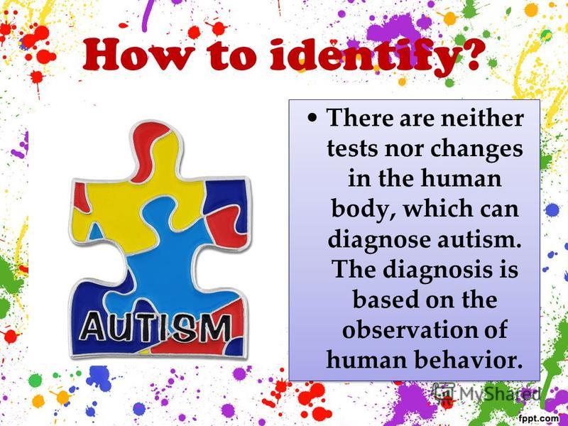 How to identify? There are neither tests nor changes in the human body, which can diagnose autism. The diagnosis is based on the observation of human behavior.