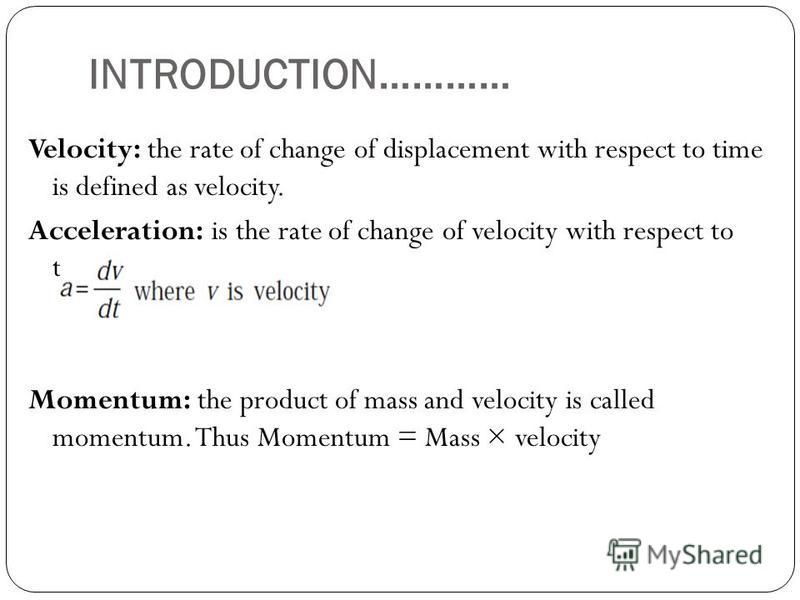 INTRODUCTION………… Velocity: the rate of change of displacement with respect to time is defined as velocity. Acceleration: is the rate of change of velocity with respect to time. Momentum: the product of mass and velocity is called momentum. Thus Momen