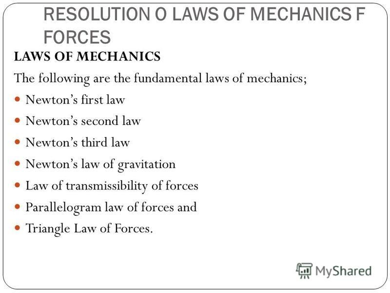 RESOLUTION O LAWS OF MECHANICS F FORCES LAWS OF MECHANICS The following are the fundamental laws of mechanics; Newtons first law Newtons second law Newtons third law Newtons law of gravitation Law of transmissibility of forces Parallelogram law of fo