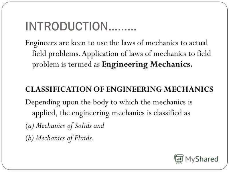 INTRODUCTION……… Engineers are keen to use the laws of mechanics to actual field problems. Application of laws of mechanics to field problem is termed as Engineering Mechanics. CLASSIFICATION OF ENGINEERING MECHANICS Depending upon the body to which t