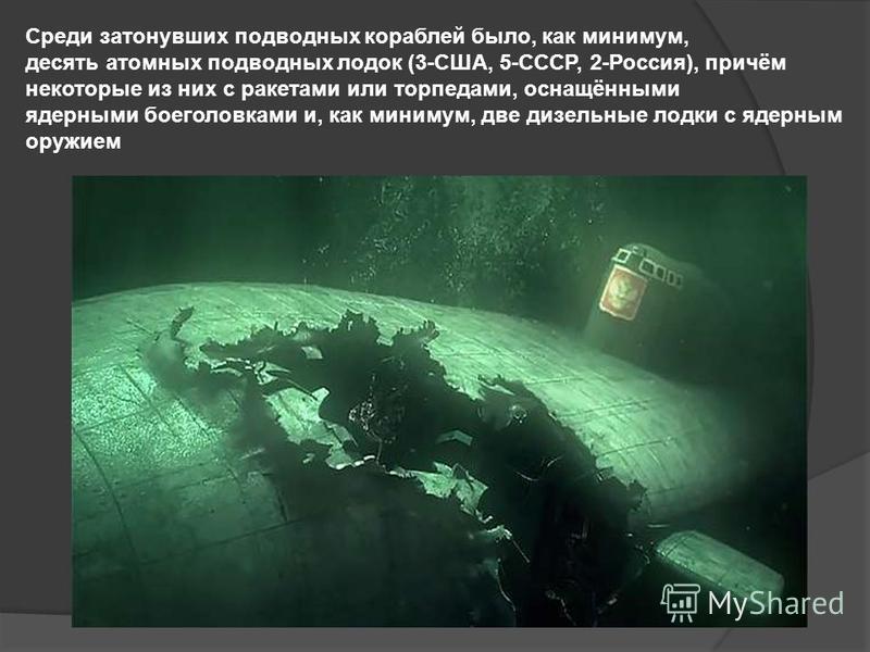 Среди затонувших подводных кораблей было, как минимум, десять атомных подводных лодок (3-США, 5-СССР, 2-Россия), причём некоторые из них с ракетами или торпедами, оснащёнными ядерными боеголовками и, как минимум, две дизельные лодки с ядерным оружием