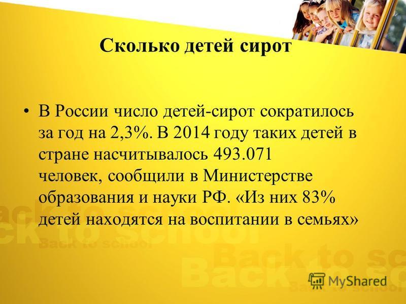 Сколько детей сирот В России число детей-сирот сократилось за год на 2,3%. В 2014 году таких детей в стране насчитывалось 493.071 человек, сообщили в Министерстве образования и науки РФ. «Из них 83% детей находятся на воспитании в семьях»