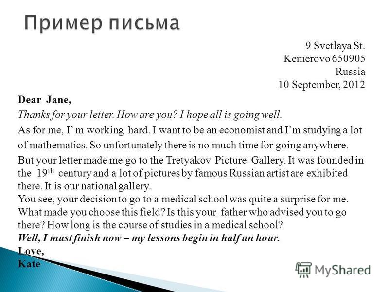 9 Svetlaya St. Kemerovo 650905 Russia 10 September, 2012 Dear Jane, Thanks for your letter. How are you? I hope all is going well. As for me, I m working hard. I want to be an economist and Im studying a lot of mathematics. So unfortunately there is 