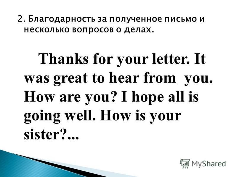 2. Благодарность за полученное письмо и несколько вопросов о делах. Thanks for your letter. It was great to hear from you. How are you? I hope all is going well. How is your sister?...