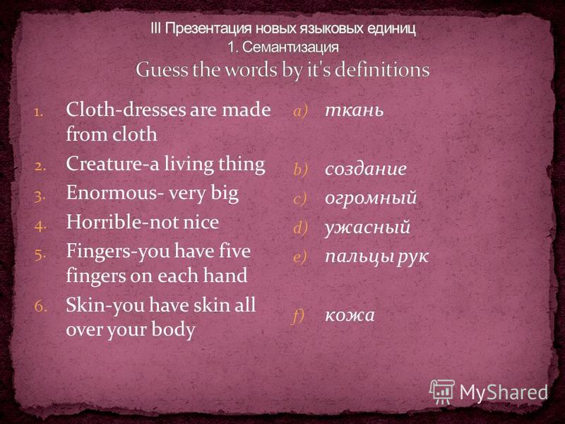 1. Cloth-dresses are made from cloth 2. Creature-a living thing 3. Enormous- very big 4. Horrible-not nice 5. Fingers-you have five fingers on each hand 6. Skin-you have skin all over your body a) ткань b) создание c) огромный d) ужасный e) пальцы ру