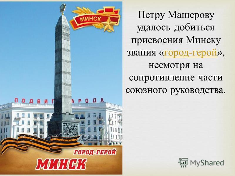 Петру Машерову удалось добиться присвоения Минску звания « город - герой », несмотря на сопротивление части союзного руководства. город - герой