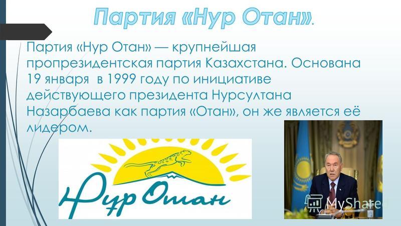 Партия «Нур Отан» крупнейшая пропрезидентская партия Казахстана. Основана 19 января в 1999 году по инициативе действующего президента Нурсултана Назарбаева как партия «Отан», он же является её лидером.