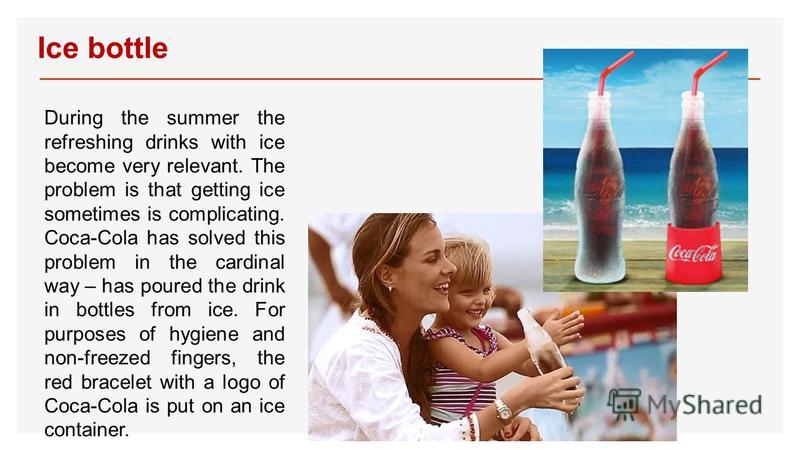 Ice bottle During the summer the refreshing drinks with ice become very relevant. The problem is that getting ice sometimes is complicating. Coca-Cola has solved this problem in the cardinal way – has poured the drink in bottles from ice. For purpose