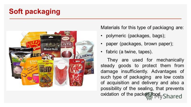 Soft packaging Materials for this type of packiagng are: polymeric (packages, bags); paper (packages, brown paper); fabric (a twine, tapes). They are used for mechanically steady goods to protect them from damage insufficiently. Advantages of such ty