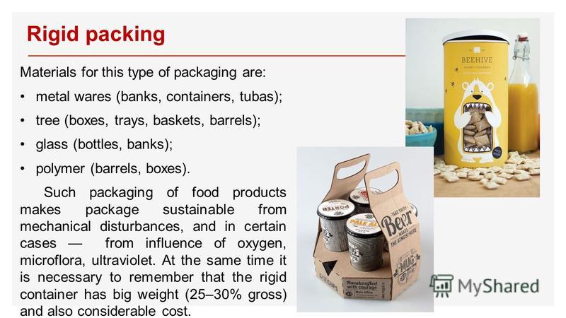 Rigid packing Materials for this type of packaging are: metal wares (banks, containers, tubas); tree (boxes, trays, baskets, barrels); glass (bottles, banks); polymer (barrels, boxes). Such packaging of food products makes package sustainable from me