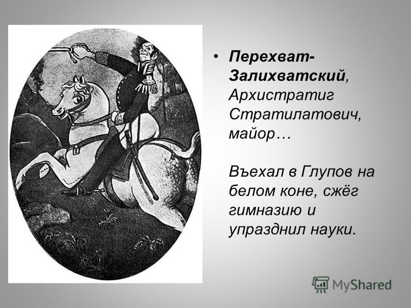 Перехват- Залихватский, Архистратиг Стрателатович, майор… Въехал в Глупов на белом коне, сжёг гимназию и упразднил науки.