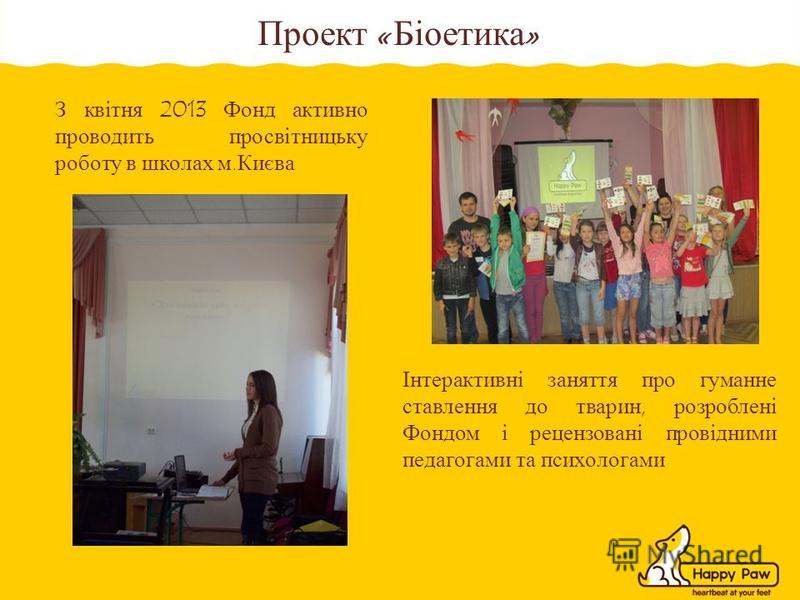 З квітня 2013 Фонд активно проводить просвітницьку роботу в школах м.Києва Інтерактивні заняття про гуманне ставлення до тварин, розроблені Фондом і рецензовані провідними педагогами та психологами Проект « Біоетика »