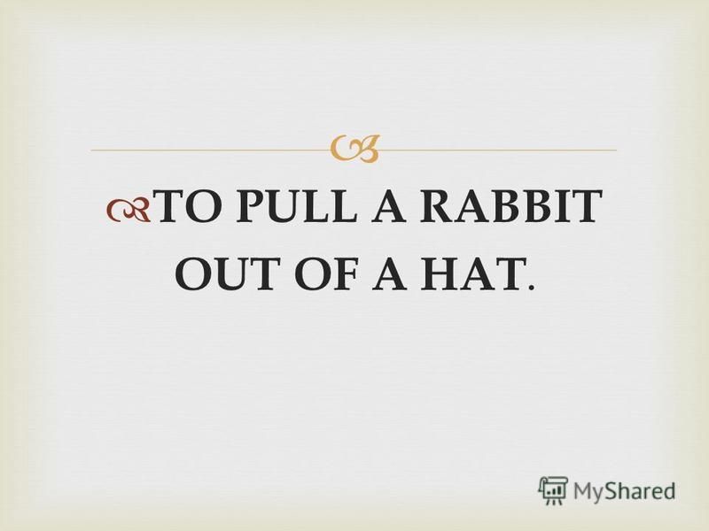 TO PULL A RABBIT OUT OF A HAT.