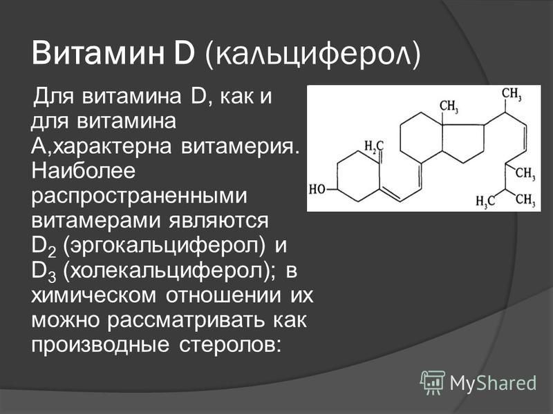 Витамин D (кальциферол) Для витамина D, как и для витамина А,характерна вита мария. Наиболее распространенными витамерами являются D 2 (эргокальциферол) и D 3 (холекальциферол); в химическом отношении их можно рассматривать как производные стеролов:
