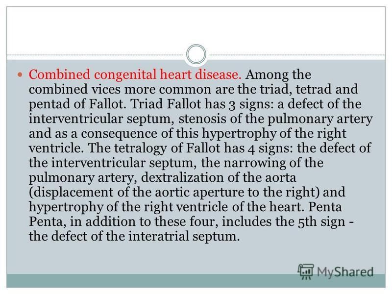 Combined congenital heart disease. Among the combined vices more common are the triad, tetrad and pentad of Fallot. Triad Fallot has 3 signs: a defect of the interventricular septum, stenosis of the pulmonary artery and as a consequence of this hyper