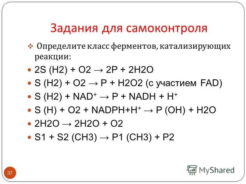 Задания для самоконтроля 37 Определите класс ферментов, катализирующих реакции : 2S (H2) + O2 2P + 2H2O S (H2) + O2 P + H2O2 (с участием FAD) S (H2) + NAD + P + NADH + H + S (H) + O2 + NADPH+H + P (OH) + H2O 2H2O 2H2O + O2 S1 + S2 (CH3) P1 (CH3) + P2