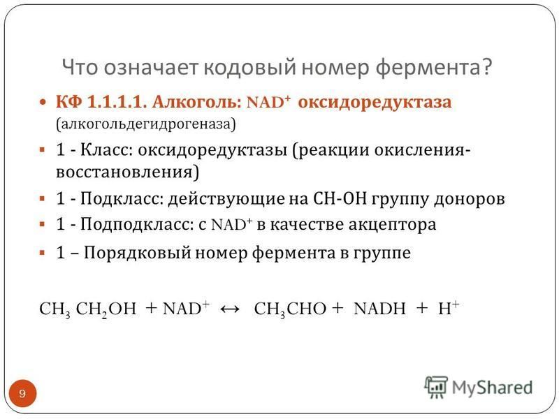 Что означает кодовый номер фермента ? КФ 1.1.1.1. Алкоголь : NAD + оксидоредуктаза ( алкогольдегидрогеназа ) 1 - Класс : оксидоредуктазы ( реакции окисления - восстановления ) 1 - Подкласс : действующие на СН - ОН группу доноров 1 - Подподкласс : с N