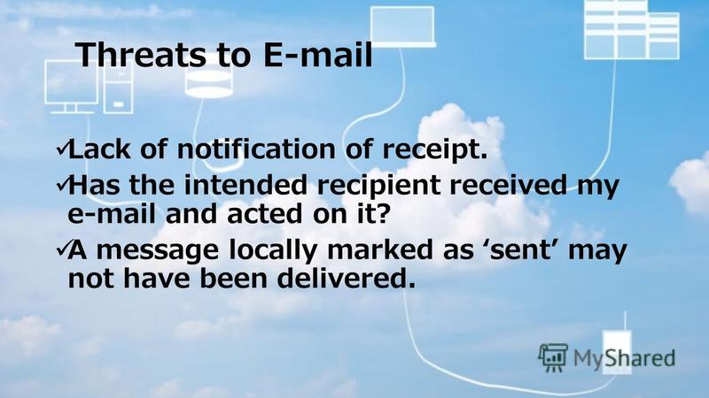 Threats to E-mail Lack of notification of receipt. Has the intended recipient received my e-mail and acted on it? A message locally marked as sent may not have been delivered.