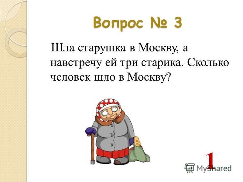 Вопрос 3 Шла старушка в Москву, а навстречу ей три старика. Сколько человек шло в Москву? 1